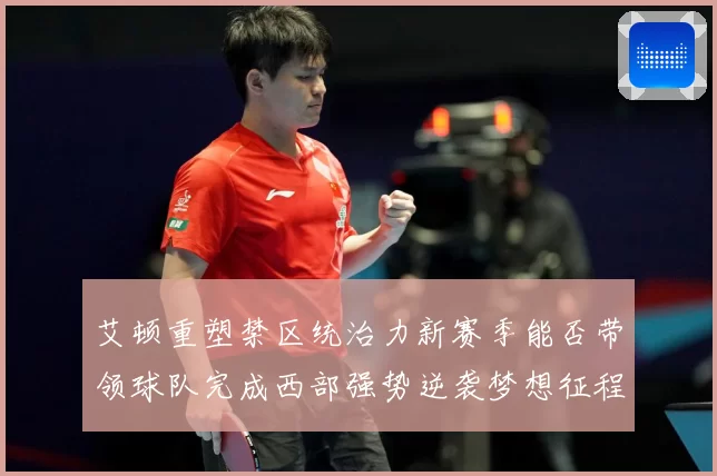 艾顿重塑禁区统治力新赛季能否带领球队完成西部强势逆袭梦想征程