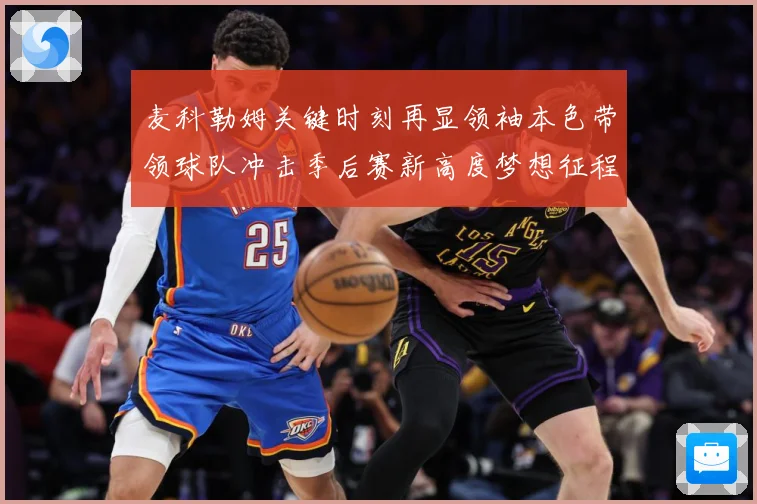 麦科勒姆关键时刻再显领袖本色带领球队冲击季后赛新高度梦想征程