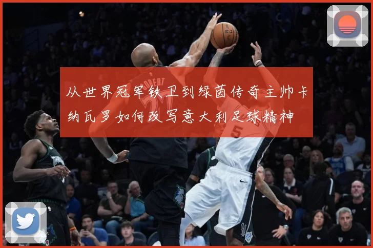 从世界冠军铁卫到绿茵传奇主帅卡纳瓦罗如何改写意大利足球精神