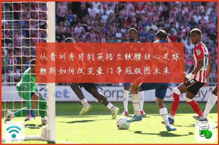 从青训弃将到英格兰铁腰核心足球赖斯如何改变豪门争冠版图未来