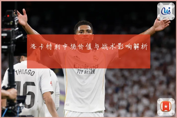 洛卡特利中场价值与战术影响解析