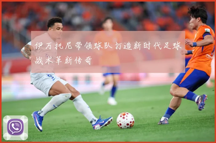 伊万托尼带领球队打造新时代足球战术革新传奇