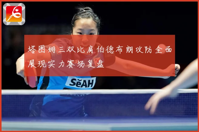 塔图姆三双比肩伯德布朗攻防全面展现实力赛场复盘