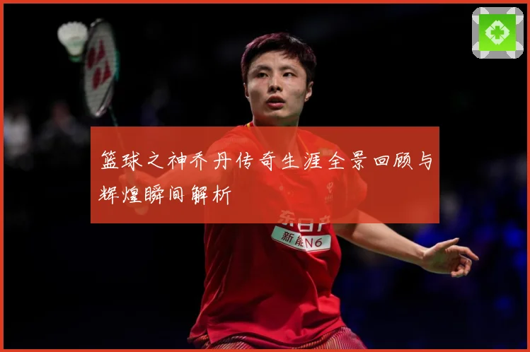 篮球之神乔丹传奇生涯全景回顾与辉煌瞬间解析