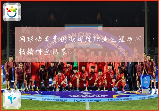 网球传奇费德勒辉煌职业生涯与不朽精神全记录