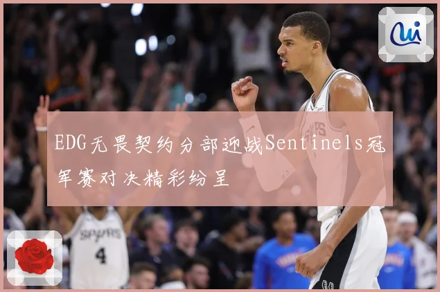 EDG无畏契约分部迎战Sentinels冠军赛对决精彩纷呈
