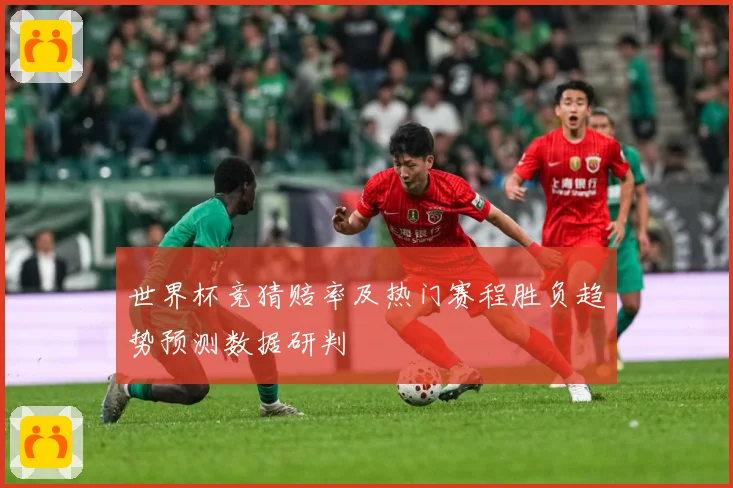 世界杯竞猜赔率及热门赛程胜负趋势预测数据研判