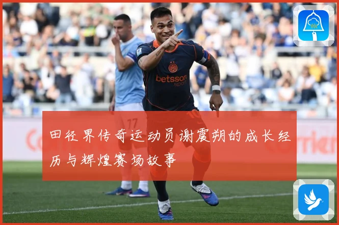 田径界传奇运动员谢震朔的成长经历与辉煌赛场故事