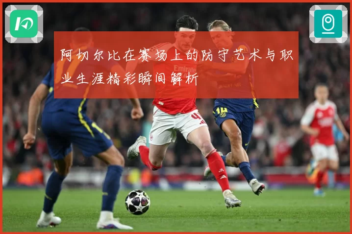 阿切尔比在赛场上的防守艺术与职业生涯精彩瞬间解析