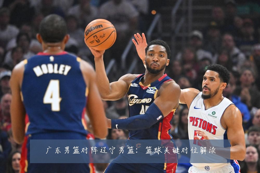 广东男篮对阵辽宁男篮:篮球关键对位解读