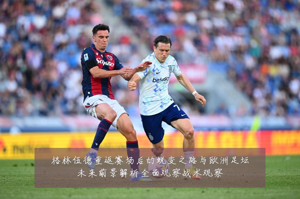 格林伍德重返赛场后的蜕变之路与欧洲足坛未来前景解析全面观察战术观察